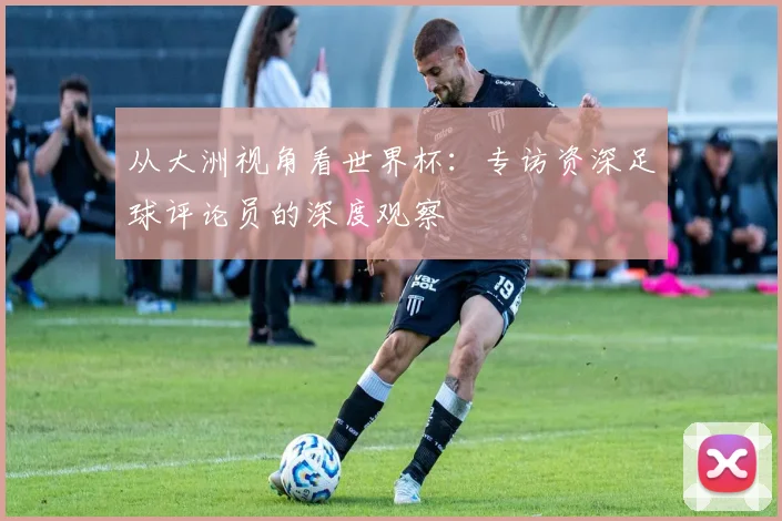 从大洲视角看世界杯:专访资深足球评论员的深度观察