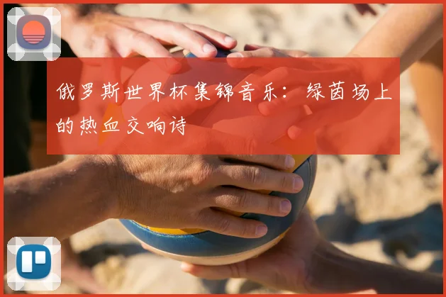 俄罗斯世界杯集锦音乐：绿茵场上的热血交响诗