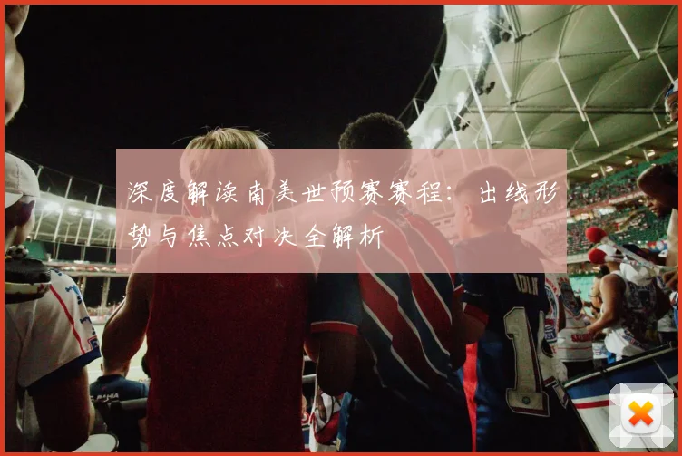 深度解读南美世预赛赛程：出线形势与焦点对决全解析