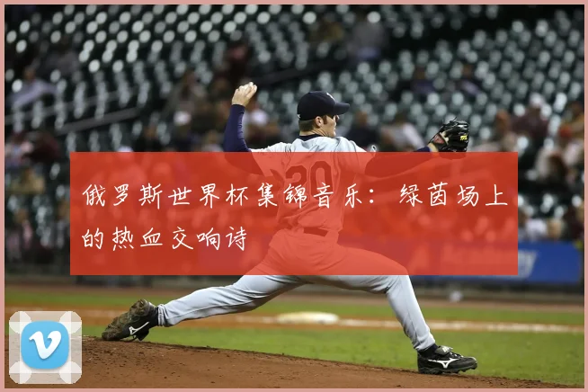 俄罗斯世界杯集锦音乐：绿茵场上的热血交响诗