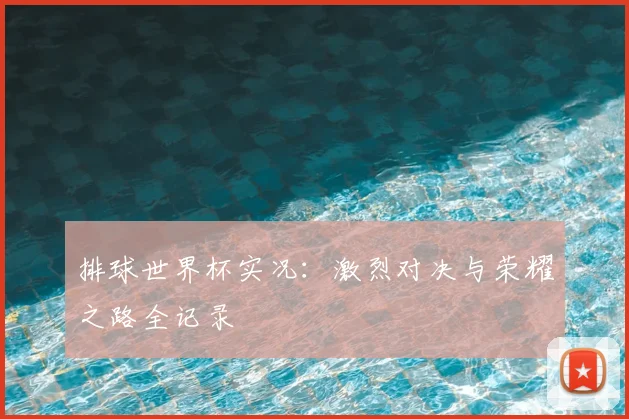 排球世界杯实况：激烈对决与荣耀之路全记录