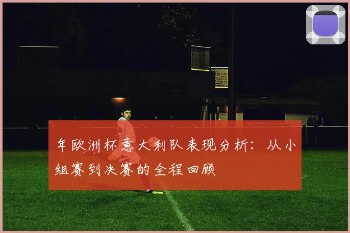 年欧洲杯意大利队表现分析：从小组赛到决赛的全程回顾
