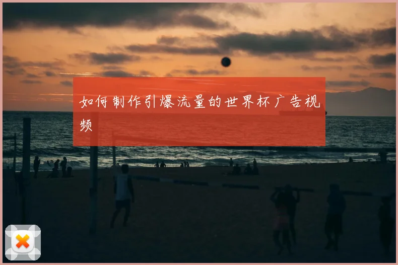 如何制作引爆流量的世界杯广告视频