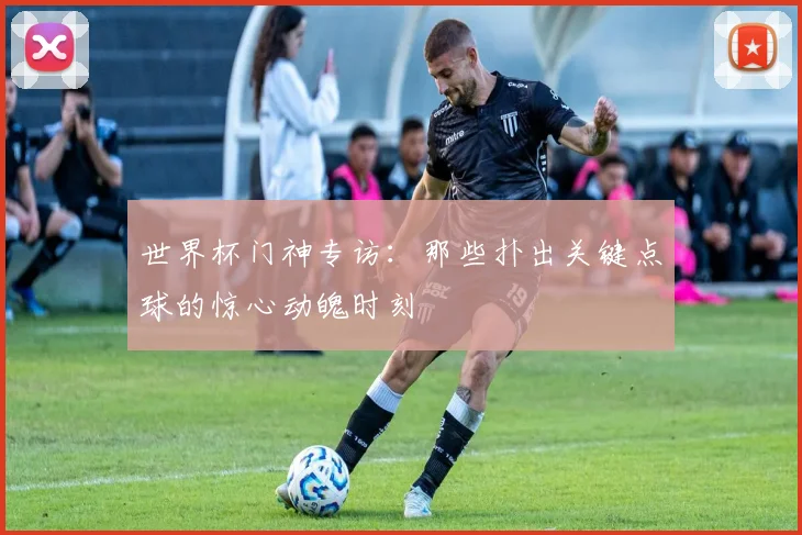 世界杯门神专访：那些扑出关键点球的惊心动魄时刻