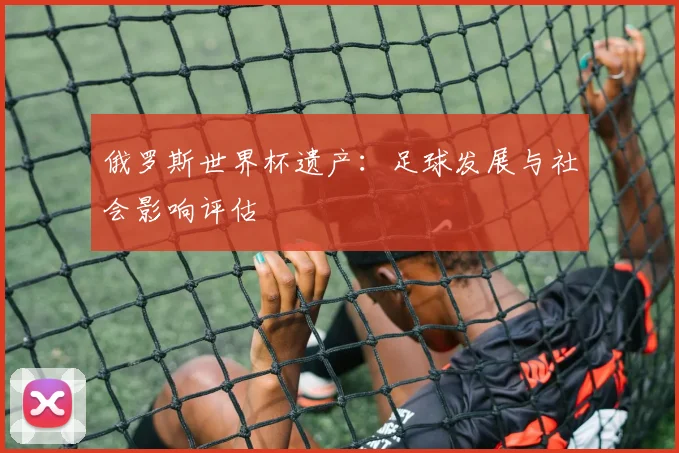 俄罗斯世界杯遗产：足球发展与社会影响评估