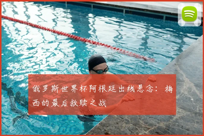 俄罗斯世界杯阿根廷出线悬念:梅西的最后救赎之战
