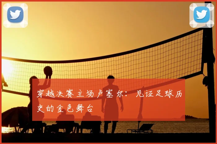 穿越决赛主场卢塞尔:见证足球历史的金色舞台