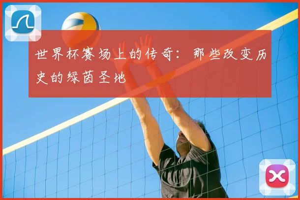 世界杯赛场上的传奇：那些改变历史的绿茵圣地