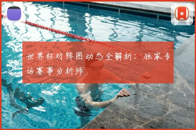 世界杯对阵图动态全解析:独家专访赛事分析师