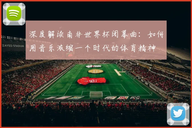 深度解读南非世界杯闭幕曲:如何用音乐浓缩一个时代的体育精神