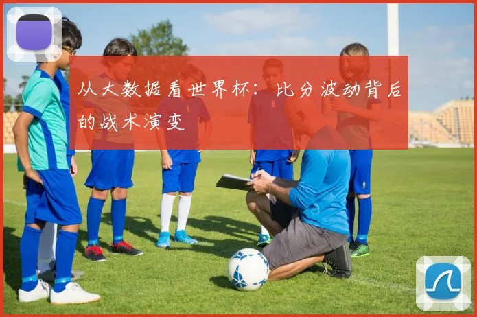 从大数据看世界杯:比分波动背后的战术演变