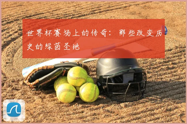 世界杯赛场上的传奇：那些改变历史的绿茵圣地