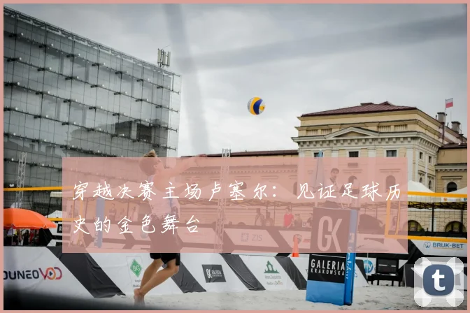 穿越决赛主场卢塞尔:见证足球历史的金色舞台